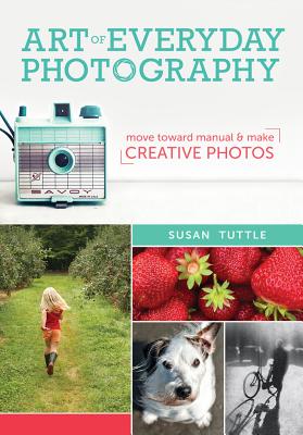 Art of Everyday Photography: Move Toward Manual and Make Creative Photos By Susan Tuttle Cover Image