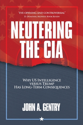 Neutering the CIA: Why US Intelligence Versus Trump Has Long-Term Consequences By John A. Gentry Cover Image