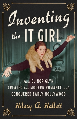 Inventing the It Girl: How Elinor Glyn Created the Modern Romance and Conquered Early Hollywood By Hilary A. Hallett Cover Image