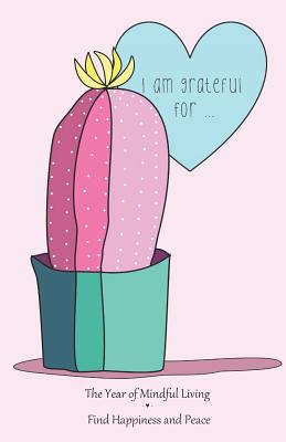 I Am Grateful for ...: Cute Illustration of Cactus in Pink - The Year of Mindful Living Find Happiness & Peace By Rainbow Notebooks Cover Image