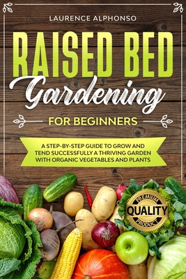 Raised Bed Gardening for Beginners: A step-by-step Guide to Grow and Tend Successfully a Thriving Garden with Organic Vegetables and Plants Cover Image
