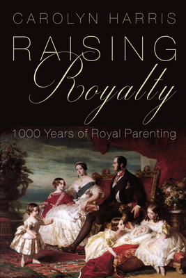 Raising Royalty: 1000 Years of Royal Parenting By Carolyn Harris Cover Image