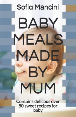 Baby Meals Made by Mum: Contains delicous over 80 sweet recipes for baby By Sofia Mаnсіnі Cover Image