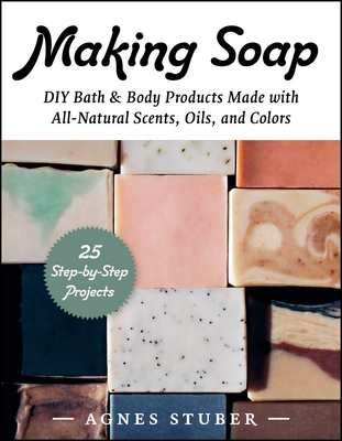 Making Soap: DIY Bath & Body Products Made with All-Natural Scents, Oils, and Colors Cover Image
