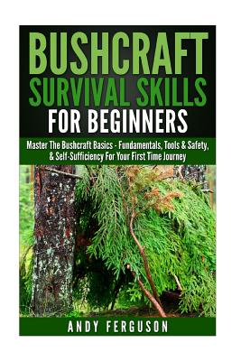 Bushcraft Survival Skills for Beginners: Master The Bushcraft Basics - Fundamentals, Tools & Safety, & Self-Sufficiency For Your First Time Journey