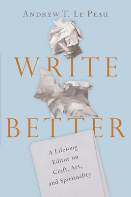 Write Better: A Lifelong Editor on Craft, Art, and Spirituality By Andrew T. Le Peau Cover Image