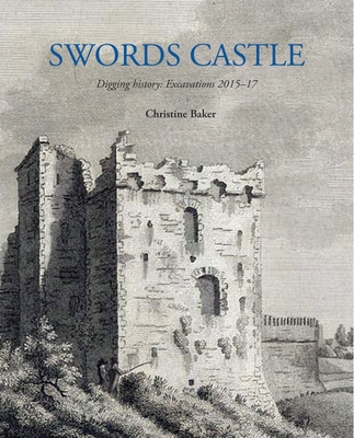 Swords Castle: Digging History: Excavations 2015-17 By Christine Baker Cover Image