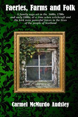 Faeries, Farms and Folk: A family saga set in the 1600s, 1700s and early 1800s at a time when witchcraft and the kirk were powerful forces in t