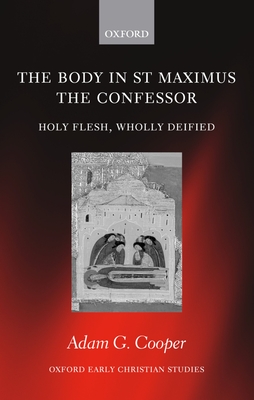 The Body in St MAximus the Confessor. Holy Flesh, Wholly Deified (Oxford Early Christian Studies) By Adam C. Cooper Cover Image