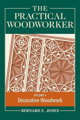 The Practical Woodworker, Volume 4: A Complete Guide to the Art and Practice of Woodworking: Decorative Woodwork By Bernard E. Jones (Editor) Cover Image