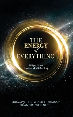 The Energy of Everything: Rediscovering Vitality Through Quantum Wellness By Philipp S. Von Holtzendorff-Fehling Cover Image