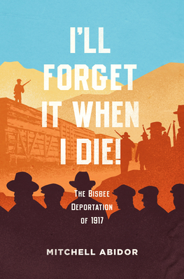 I'll Forget It When I Die!: The Bisbee Deportation of 1917 By Mitchell Abidor Cover Image