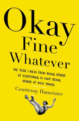 Okay Fine Whatever: The Year I Went from Being Afraid of Everything to Only Being Afraid of Most Things By Courtenay Hameister Cover Image