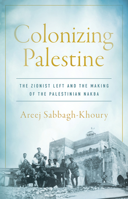 Colonizing Palestine: The Zionist Left and the Making of the Palestinian Nakba (Stanford Studies in Middle Eastern and Islamic Societies and) Cover Image