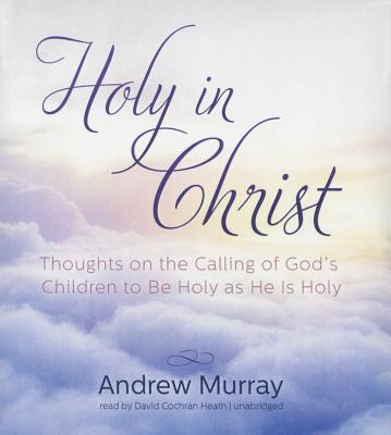 Holy in Christ: Thoughts on the Calling of God's Children to Be Holy as He Is Holy By Andrew Murray, David Cochran Heath (Read by) Cover Image