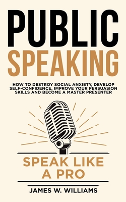 Public Speaking: Speak Like a Pro - How to Destroy Social Anxiety, Develop Self-Confidence, Improve Your Persuasion Skills, and Become Cover Image