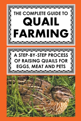 The Complete Guide To Quail Farming: A Step-By-Step Process Of Raising Quails For Eggs, Meat, And Pets Cover Image