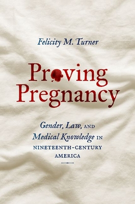 Proving Pregnancy: Gender, Law, and Medical Knowledge in Nineteenth-Century America (Gender and American Culture)