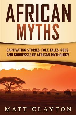 African Myths: Captivating Stories, Folk Tales, Gods, and Goddesses of African Mythology (Legends and Gods of Africa)