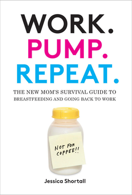 Work. Pump. Repeat.: The New Mom's Survival Guide to Breastfeeding and Going Back to Work By Jessica Shortall Cover Image
