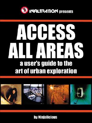 Access All Areas: A User's Guide to the Art of Urban Exploration By Ninjalicious Ninjalicious Cover Image