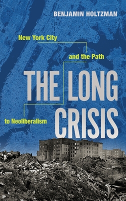 The Long Crisis: New York City and the Path to Neoliberalism By Benjamin Holtzman Cover Image