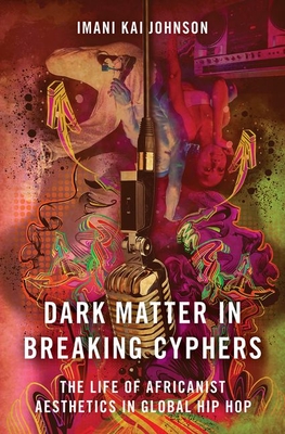 Dark Matter in Breaking Cyphers: The Life of Africanist Aesthetics in Global Hip Hop By Imani Kai Johnson Cover Image