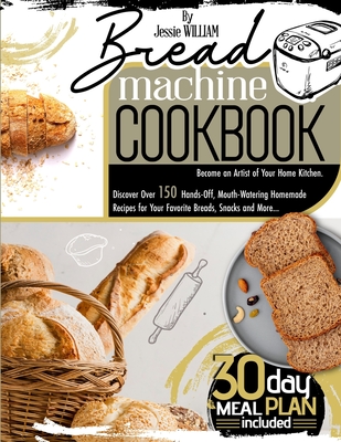 Bread machine Cookbook: Become an Artist of Your Home Kitchen. Discover Over 150 Hands-Off, Mouth-Watering Homemade Recipes for Your Favorite Cover Image