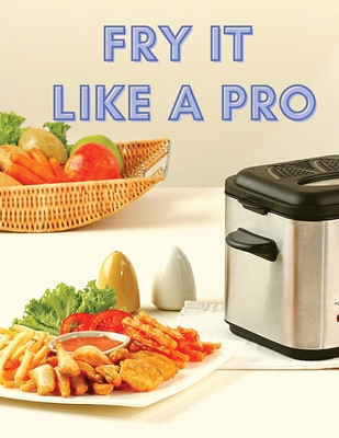 Fry It Like A Pro: Incredible 101 Recipes for the Deep Fryer Cover Image