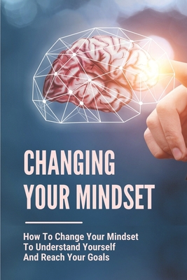 Changing Your Mindset: How To Change Your Mindset To Understand Yourself And Reach Your Goals: Build New Business Relationships Cover Image
