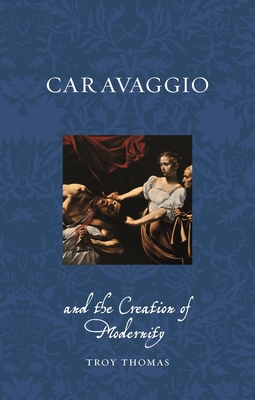 Caravaggio and the Creation of Modernity (Renaissance Lives )