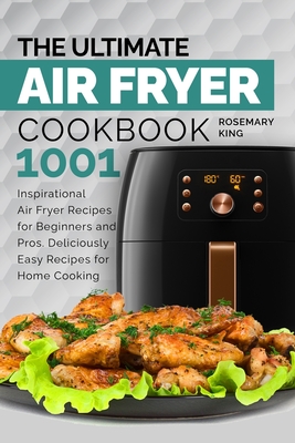 The Ultimate Air Fryer Cookbook: 1001 Inspirational Air Fryer Recipes for Beginners and Pros. Deliciously Easy Recipes for Home Cooking By Rosemary King Cover Image