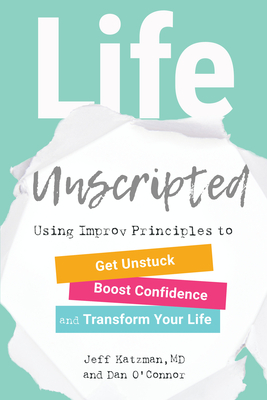 Life Unscripted: Using Improv Principles to Get Unstuck, Boost Confidence, and Transform Your Life By Jeff Katzman, M.D., Dan O'Connor Cover Image