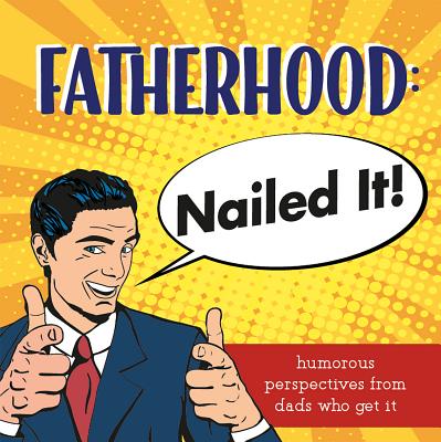 Fatherhood: Nailed It!: Humorous Perspectives from Dads Who Get It