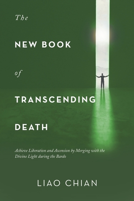 The New Book of Transcending Death: Achieve Liberation and Ascension by Merging with the Divine Light During the Bardo By Liao Chian Cover Image