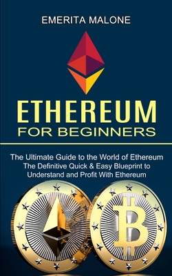 Ethereum for Beginners: The Ultimate Guide to the World of Ethereum (The Definitive Quick & Easy Blueprint to Understand and Profit With Ether By Emerita Malone Cover Image