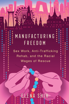 Manufacturing Freedom: Sex Work, Anti-Trafficking Rehab, and the Racial Wages of Rescue By Elena Shih Cover Image