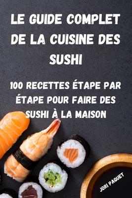 Le Guide Complet de la Cuisine Des Sushi: 100 Recettes Étape Par Étape Pour Faire Des Sushi À La Maison Cover Image