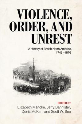 Violence, Order, and Unrest: A History of British North America, 1749-1876 By Elizabeth Mancke (Editor), Jerry Bannister (Editor), Denis B. McKim (Editor) Cover Image