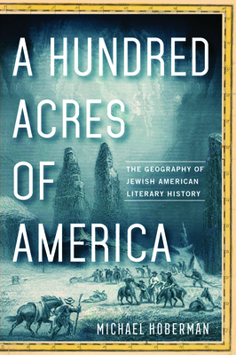 A Hundred Acres of America: The Geography of Jewish American Literary History By Michael Hoberman Cover Image