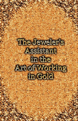 The Jeweler's Assistant in the Art of Working in Gold (Reprint of the 1892 Handbook) Cover Image