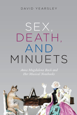 Sex, Death, and Minuets: Anna Magdalena Bach and Her Musical Notebooks  (New Material Histories of Music)