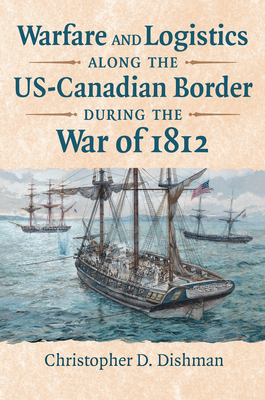 Warfare and Logistics Along the Us-Canadian Border During the War of 1812 By Christopher Dishman Cover Image
