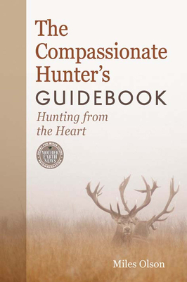 The Compassionate Hunter's Guidebook: Hunting from the Heart (Mother Earth News Books for Wiser Living) By Miles Olson Cover Image