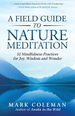 A Field Guide to Nature Meditation: 52 Mindfulness Practices for Joy, Wisdom and Wonder By Mark Coleman Cover Image