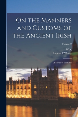 On the Manners and Customs of the Ancient Irish: A Series of Lectures; Volume 2 By Eugene O'Curry, W. K. 1821-1890 Sullivan Cover Image