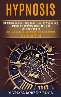 Hypnosis: Self Esteem Guide for Using Neuro Linguistic Programming Training, Hypnotherapy, Law of Attraction and Real Hypnotism By Michael Robbins Blair Cover Image