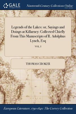 Legends of the Lakes: or, Sayings and Doings at Killarney: Collected Chiefly From This Manuscripts of R. Adolphus Lynch, Esq; VOL. I By Thomas Croker Cover Image