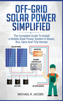 Off Grid Solar Power Simplified: The Complete Guide to Install a Mobile Solar Power System in Boats, RVS, Vans And Tiny Homes Cover Image