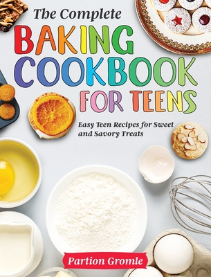 The Complete Baking Cookbook for Teens: Easy Teen Recipes for Sweet and Savory Treats By Partion Gromle Cover Image